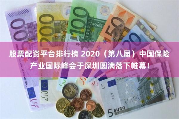 股票配资平台排行榜 2020（第八届）中国保险产业国际峰会于深圳圆满落下帷幕！