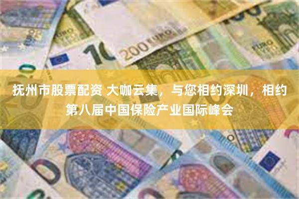 抚州市股票配资 大咖云集，与您相约深圳，相约第八届中国保险产业国际峰会