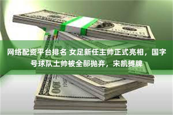 网络配资平台排名 女足新任主帅正式亮相，国字号球队土帅被全部抛弃，宋凯摊牌