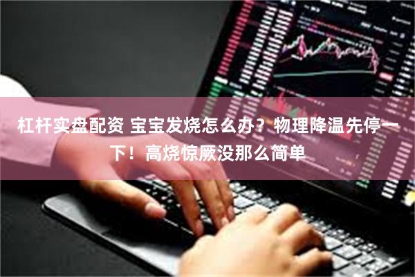 杠杆实盘配资 宝宝发烧怎么办？物理降温先停一下！高烧惊厥没那么简单