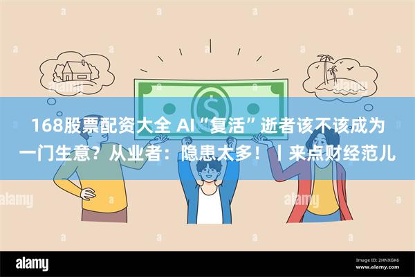 168股票配资大全 AI“复活”逝者该不该成为一门生意?从业者:隐患太多!丨来点财经范儿