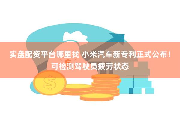实盘配资平台哪里找 小米汽车新专利正式公布！可检测驾驶员疲劳状态