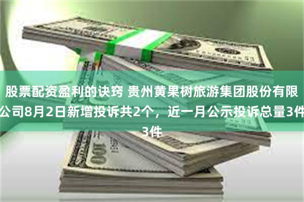 股票配资盈利的诀窍 贵州黄果树旅游集团股份有限公司8月2日新增投诉共2个，近一月公示投诉总量3件