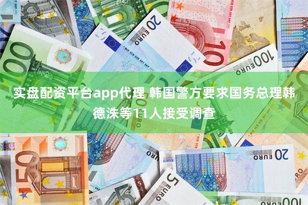 实盘配资平台app代理 韩国警方要求国务总理韩德洙等11人接受调查