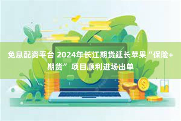 免息配资平台 2024年长江期货延长苹果“保险+期货” 项目顺利进场出单