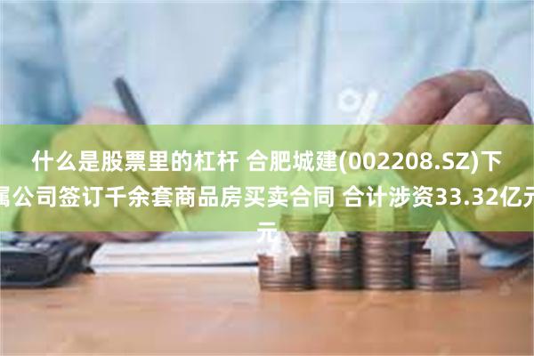 什么是股票里的杠杆 合肥城建(002208.SZ)下属公司签订千余套商品房买卖合同 合计涉资33.32亿元