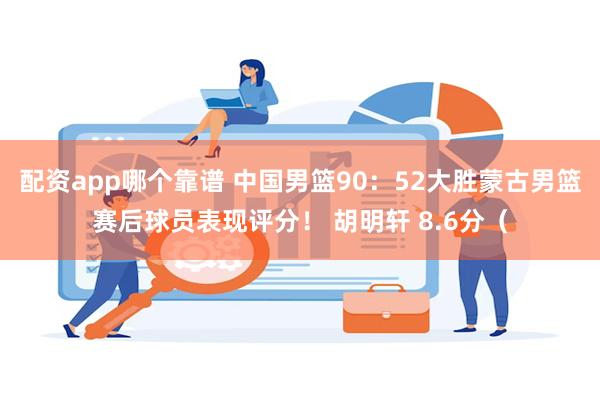 配资app哪个靠谱 中国男篮90：52大胜蒙古男篮赛后球员表现评分！ 胡明轩 8.6分（