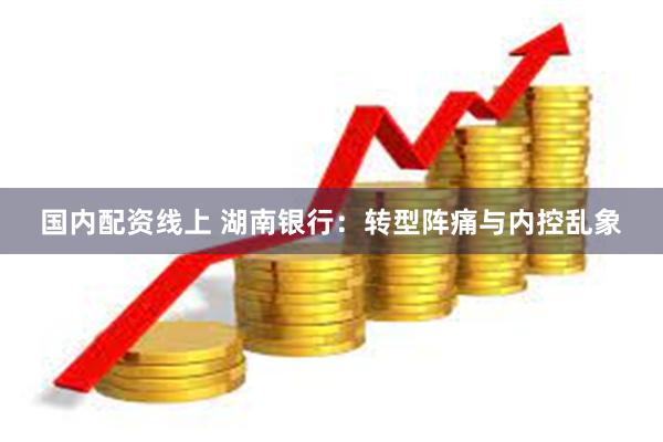 国内配资线上 湖南银行：转型阵痛与内控乱象