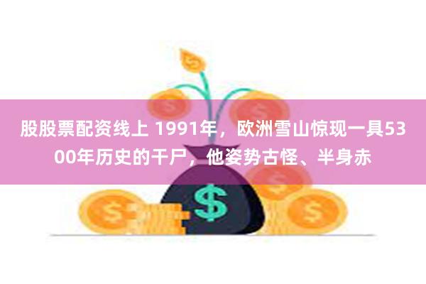 股股票配资线上 1991年，欧洲雪山惊现一具5300年历史的干尸，他姿势古怪、半身赤