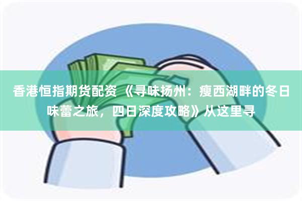 香港恒指期货配资 《寻味扬州：瘦西湖畔的冬日味蕾之旅，四日深度攻略》从这里寻
