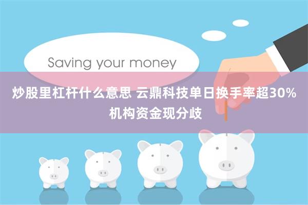 炒股里杠杆什么意思 云鼎科技单日换手率超30% 机构资金现分歧