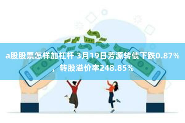 a股股票怎样加杠杆 3月19日芳源转债下跌0.87%，转股溢价率248.85%
