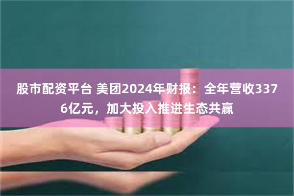 股市配资平台 美团2024年财报：全年营收3376亿元，加大投入推进生态共赢
