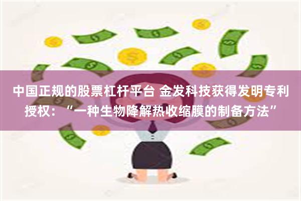 中国正规的股票杠杆平台 金发科技获得发明专利授权：“一种生物降解热收缩膜的制备方法”