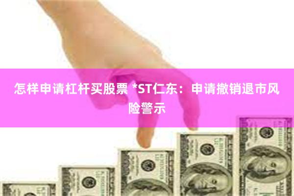 怎样申请杠杆买股票 *ST仁东：申请撤销退市风险警示