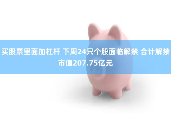 买股票里面加杠杆 下周24只个股面临解禁 合计解禁市值207.75亿元