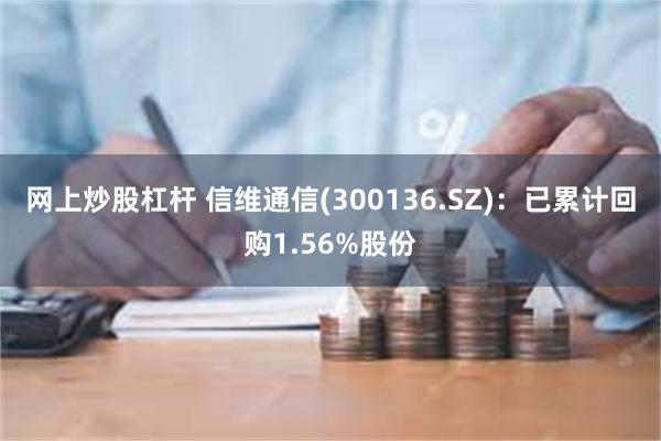 网上炒股杠杆 信维通信(300136.SZ)：已累计回购1.56%股份