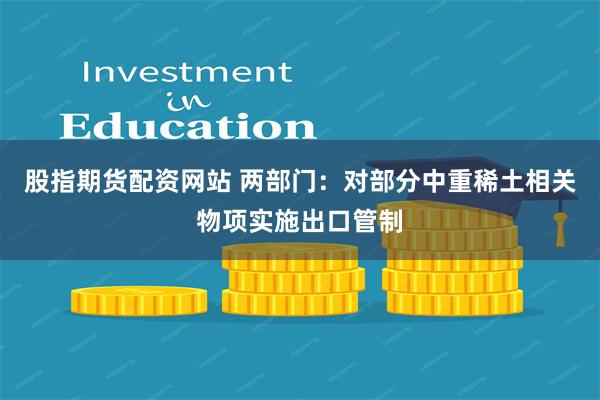 股指期货配资网站 两部门：对部分中重稀土相关物项实施出口管制