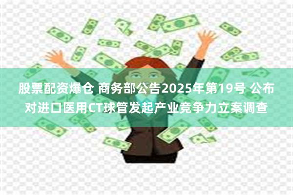股票配资爆仓 商务部公告2025年第19号 公布对进口医用CT球管发起产业竞争力立案调查