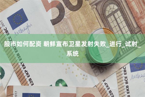股市如何配资 朝鲜宣布卫星发射失败_进行_试射_系统