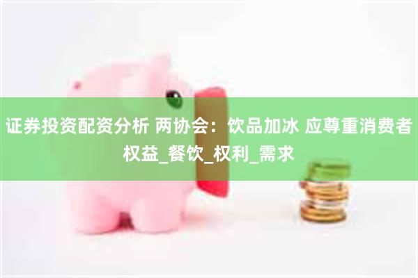 证券投资配资分析 两协会：饮品加冰 应尊重消费者权益_餐饮_权利_需求