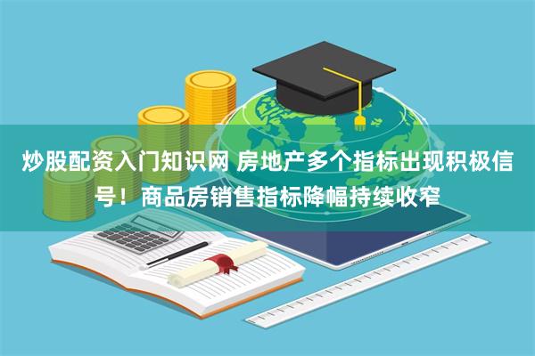 炒股配资入门知识网 房地产多个指标出现积极信号！商品房销售指标降幅持续收窄