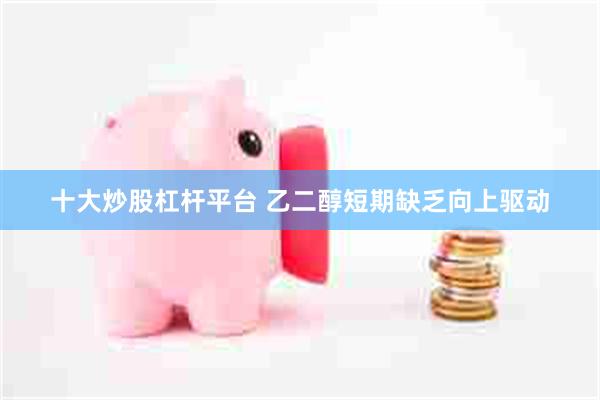 十大炒股杠杆平台 乙二醇短期缺乏向上驱动