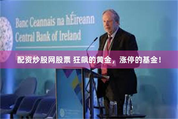 配资炒股网股票 狂飙的黄金，涨停的基金！