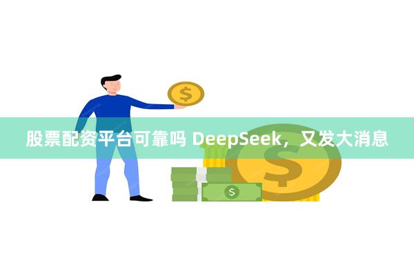 股票配资平台可靠吗 DeepSeek，又发大消息