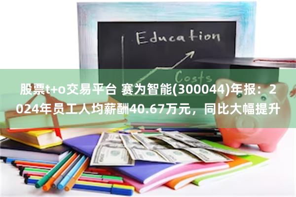 股票t+o交易平台 赛为智能(300044)年报：2024年员工人均薪酬40.67万元，同比大幅提升
