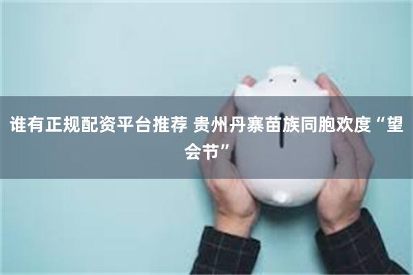 谁有正规配资平台推荐 贵州丹寨苗族同胞欢度“望会节”