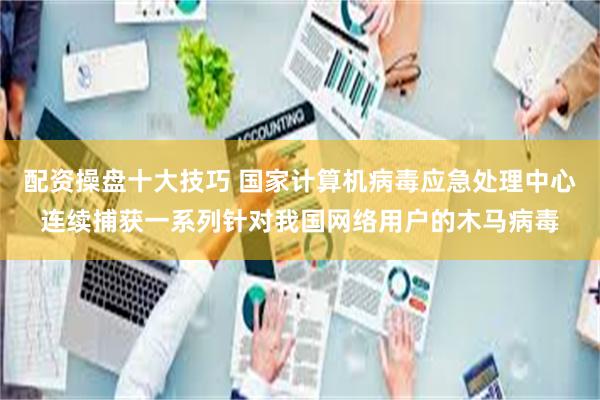 配资操盘十大技巧 国家计算机病毒应急处理中心连续捕获一系列针对我国网络用户的木马病毒