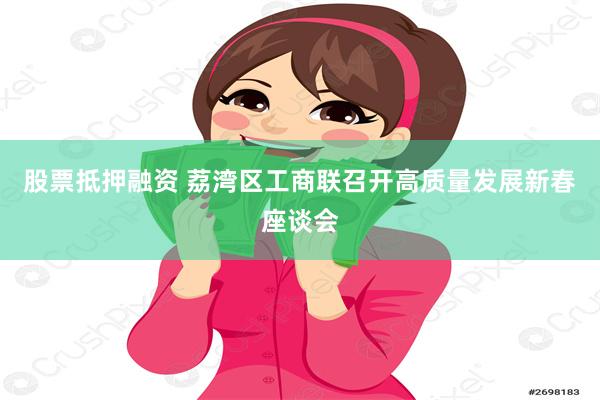 股票抵押融资 荔湾区工商联召开高质量发展新春座谈会
