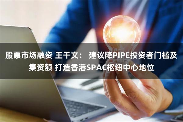 股票市场融资 王干文： 建议降PIPE投资者门槛及集资额 打造香港SPAC枢纽中心地位