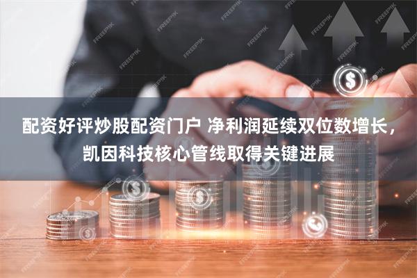 配资好评炒股配资门户 净利润延续双位数增长，凯因科技核心管线取得关键进展