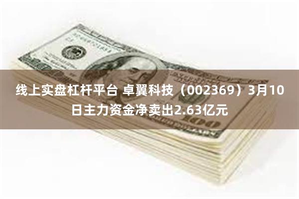 线上实盘杠杆平台 卓翼科技（002369）3月10日主力资金净卖出2.63亿元