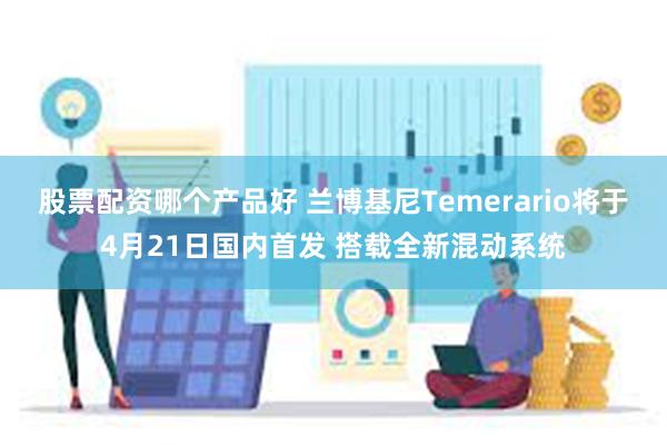 股票配资哪个产品好 兰博基尼Temerario将于4月21日国内首发 搭载全新混动系统