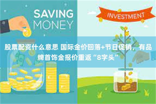 股票配资什么意思 国际金价回落+节日促销，有品牌首饰金报价重返“8字头”