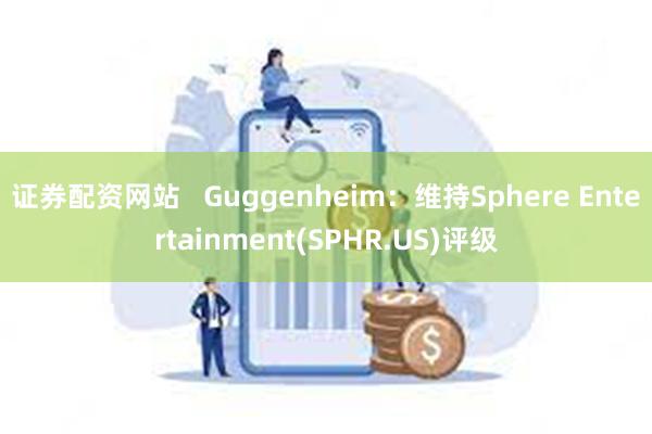证券配资网站   Guggenheim：维持Sphere Entertainment(SPHR.US)评级