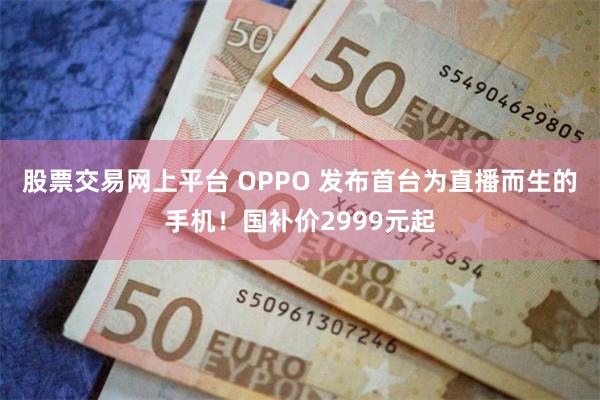 股票交易网上平台 OPPO 发布首台为直播而生的手机！国补价2999元起