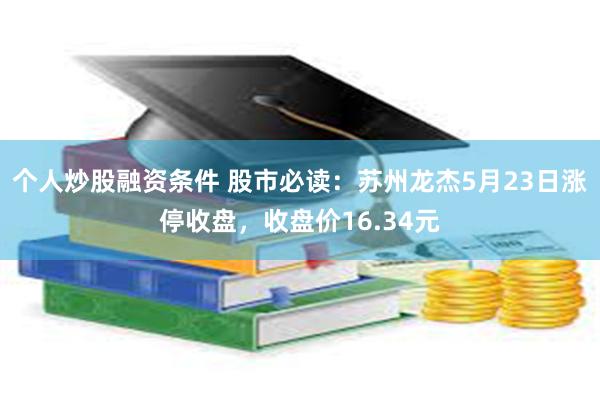 个人炒股融资条件 股市必读：苏州龙杰5月23日涨停收盘，收盘价16.34元