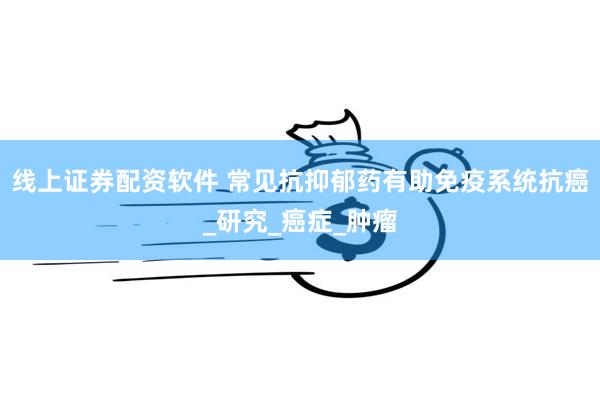 线上证券配资软件 常见抗抑郁药有助免疫系统抗癌_研究_癌症_肿瘤