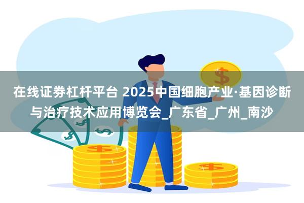 在线证劵杠杆平台 2025中国细胞产业·基因诊断与治疗技术应用博览会_广东省_广州_南沙