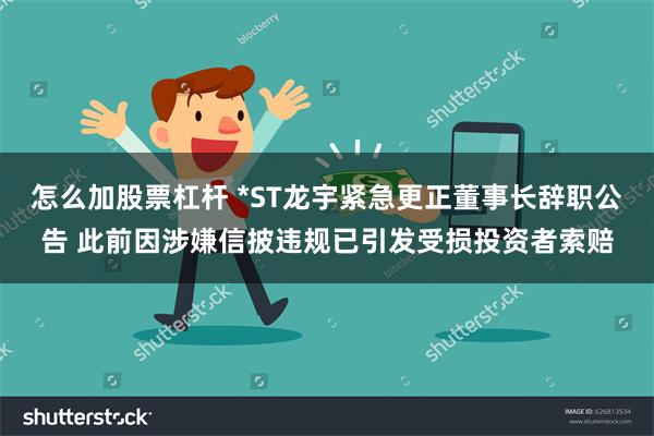 怎么加股票杠杆 *ST龙宇紧急更正董事长辞职公告 此前因涉嫌信披违规已引发受损投资者索赔