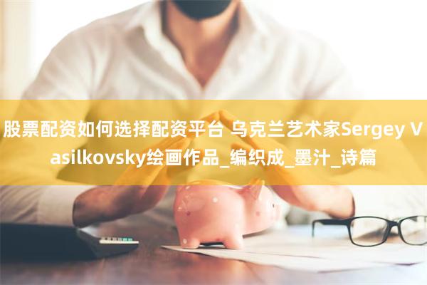 股票配资如何选择配资平台 乌克兰艺术家Sergey Vasilkovsky绘画作品_编织成_墨汁_诗篇
