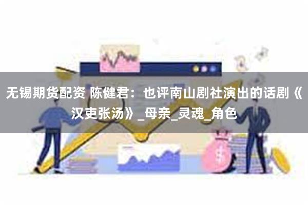 无锡期货配资 陈健君：也评南山剧社演出的话剧《汉吏张汤》_母亲_灵魂_角色