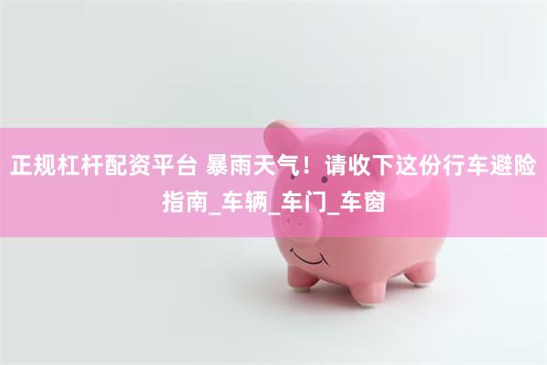 正规杠杆配资平台 暴雨天气！请收下这份行车避险指南_车辆_车门_车窗