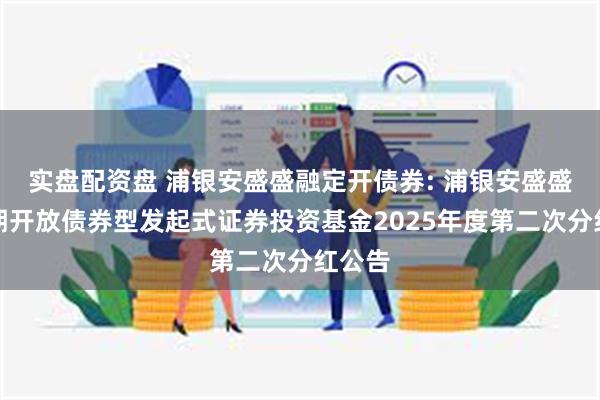 实盘配资盘 浦银安盛盛融定开债券: 浦银安盛盛融定期开放债券型发起式证券投资基金2025年度第二次分红公告