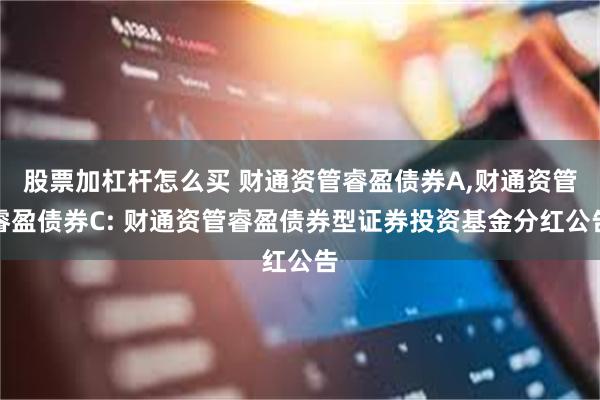股票加杠杆怎么买 财通资管睿盈债券A,财通资管睿盈债券C: 财通资管睿盈债券型证券投资基金分红公告