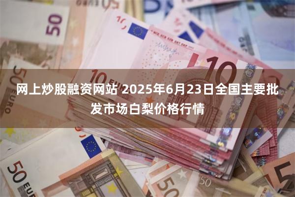 网上炒股融资网站 2025年6月23日全国主要批发市场白梨价格行情